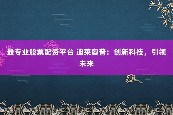 最专业股票配资平台 迪莱奥普：创新科技，引领未来