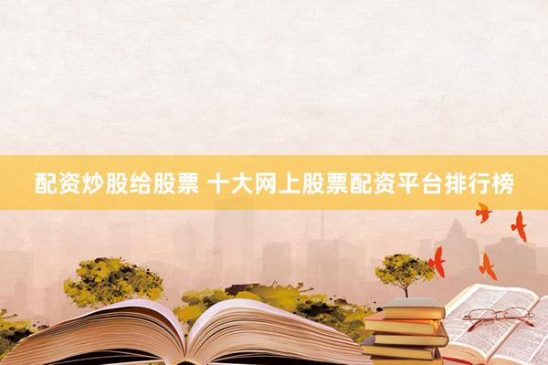 配资炒股给股票 十大网上股票配资平台排行榜