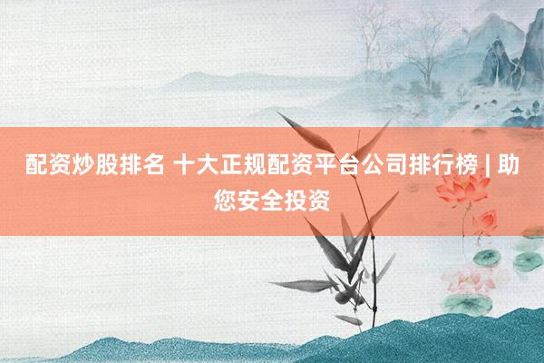 配资炒股排名 十大正规配资平台公司排行榜 | 助您安全投资