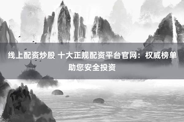 线上配资炒股 十大正规配资平台官网：权威榜单助您安全投资