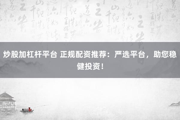 炒股加杠杆平台 正规配资推荐：严选平台，助您稳健投资！