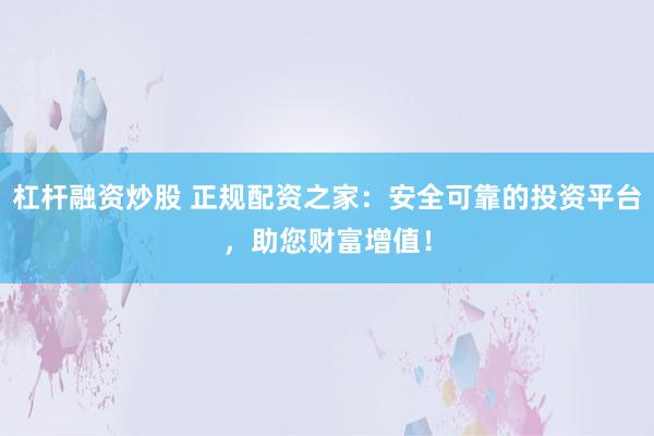 杠杆融资炒股 正规配资之家：安全可靠的投资平台，助您财富增值！