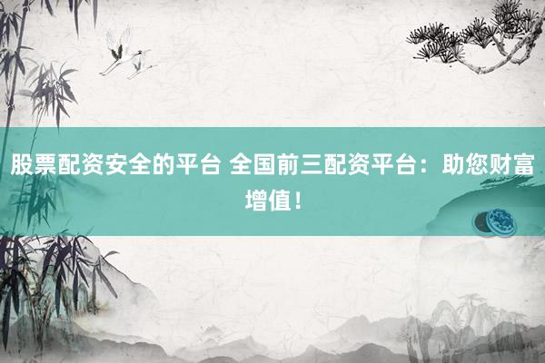 股票配资安全的平台 全国前三配资平台：助您财富增值！