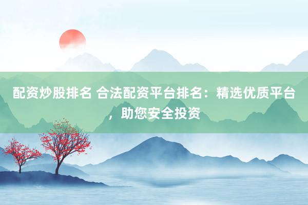 配资炒股排名 合法配资平台排名：精选优质平台，助您安全投资