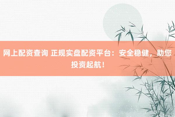 网上配资查询 正规实盘配资平台：安全稳健，助您投资起航！