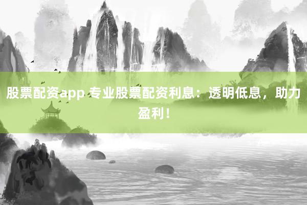 股票配资app 专业股票配资利息：透明低息，助力盈利！