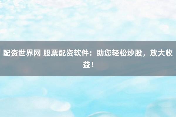 配资世界网 股票配资软件：助您轻松炒股，放大收益！