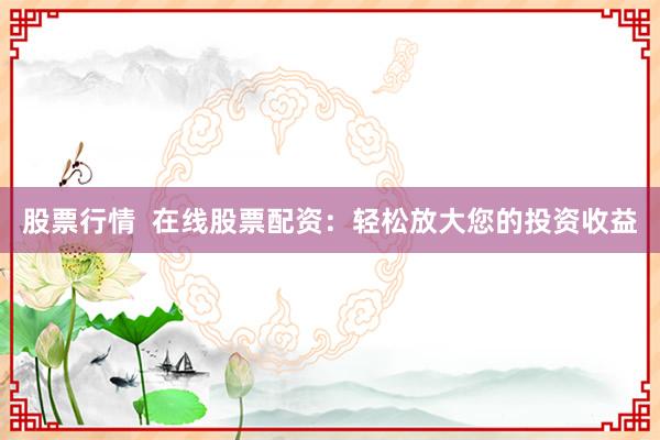 股票行情  在线股票配资：轻松放大您的投资收益