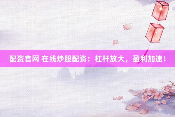 配资官网 在线炒股配资：杠杆放大，盈利加速！