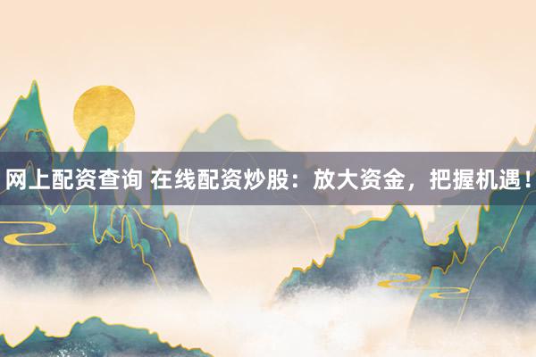 网上配资查询 在线配资炒股：放大资金，把握机遇！