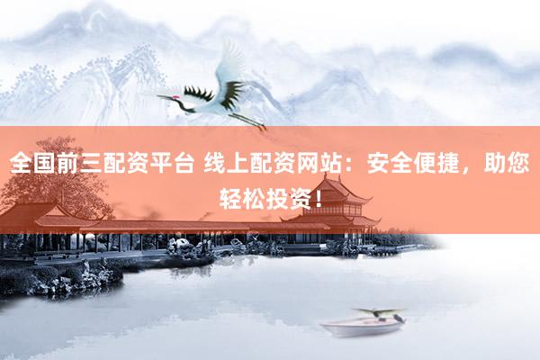 全国前三配资平台 线上配资网站：安全便捷，助您轻松投资！