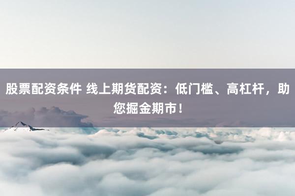 股票配资条件 线上期货配资：低门槛、高杠杆，助您掘金期市！