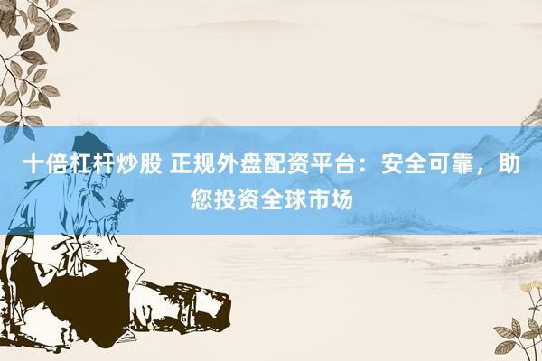 十倍杠杆炒股 正规外盘配资平台：安全可靠，助您投资全球市场
