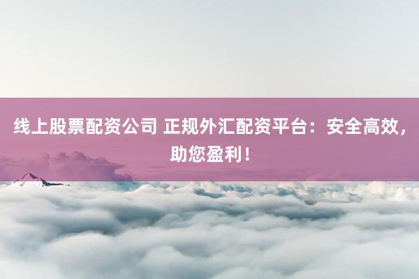 线上股票配资公司 正规外汇配资平台：安全高效，助您盈利！