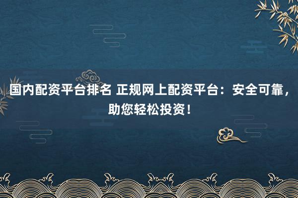 国内配资平台排名 正规网上配资平台：安全可靠，助您轻松投资！