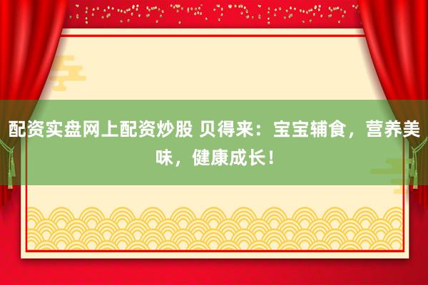 配资实盘网上配资炒股 贝得来：宝宝辅食，营养美味，健康成长！