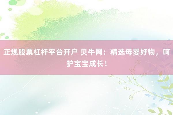 正规股票杠杆平台开户 贝牛网：精选母婴好物，呵护宝宝成长！