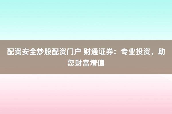 配资安全炒股配资门户 财通证券：专业投资，助您财富增值
