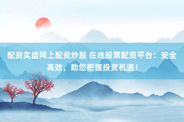 配资实盘网上配资炒股 在线股票配资平台：安全高效，助您把握投资机遇！