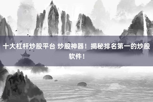 十大杠杆炒股平台 炒股神器！揭秘排名第一的炒股软件！