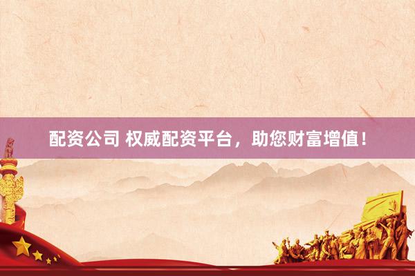 配资公司 权威配资平台，助您财富增值！