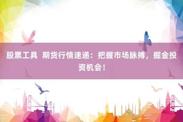 股票工具  期货行情速递：把握市场脉搏，掘金投资机会！