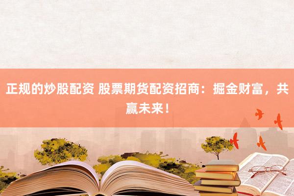 正规的炒股配资 股票期货配资招商：掘金财富，共赢未来！