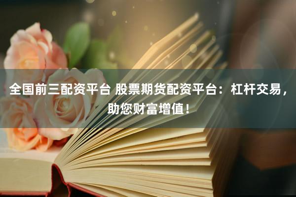 全国前三配资平台 股票期货配资平台：杠杆交易，助您财富增值！