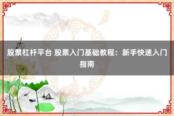 股票杠杆平台 股票入门基础教程：新手快速入门指南