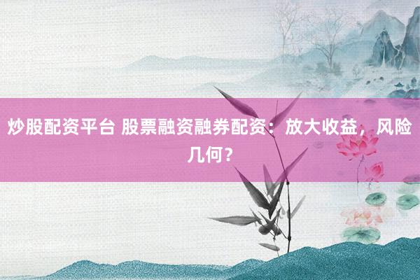 炒股配资平台 股票融资融券配资：放大收益，风险几何？