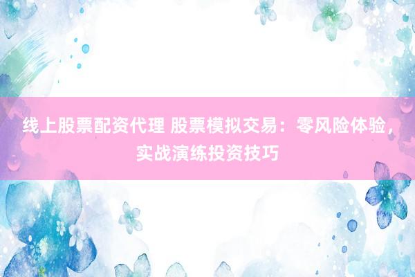 线上股票配资代理 股票模拟交易：零风险体验，实战演练投资技巧