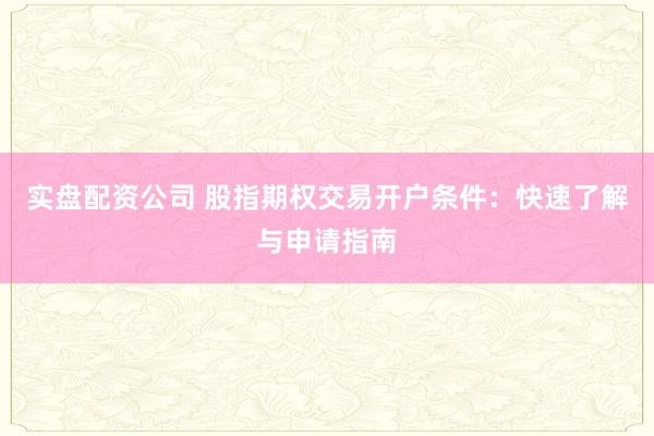 实盘配资公司 股指期权交易开户条件：快速了解与申请指南