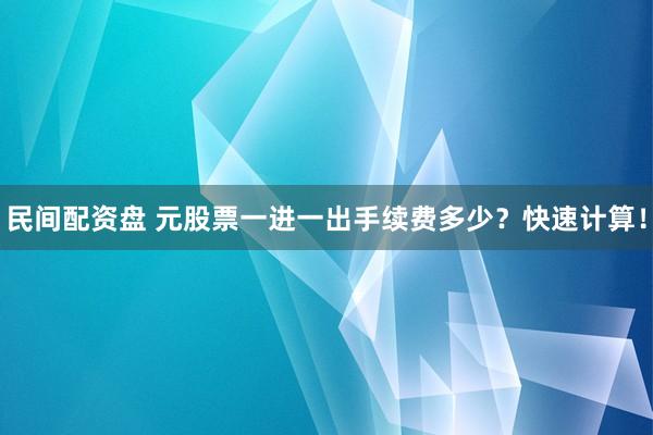 民间配资盘 元股票一进一出手续费多少？快速计算！