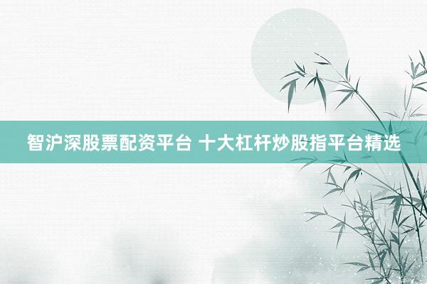 智沪深股票配资平台 十大杠杆炒股指平台精选