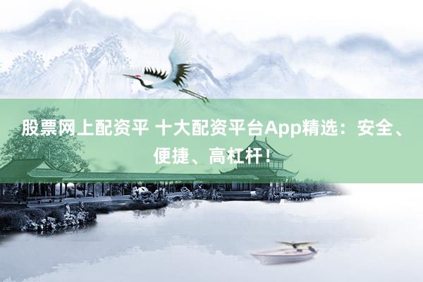 股票网上配资平 十大配资平台App精选：安全、便捷、高杠杆！