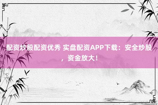 配资炒股配资优秀 实盘配资APP下载：安全炒股，资金放大！