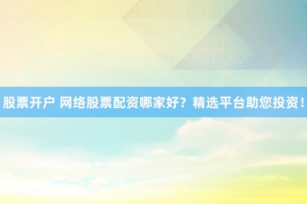 股票开户 网络股票配资哪家好？精选平台助您投资！