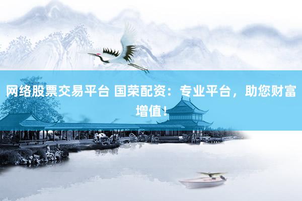 网络股票交易平台 国荣配资：专业平台，助您财富增值！