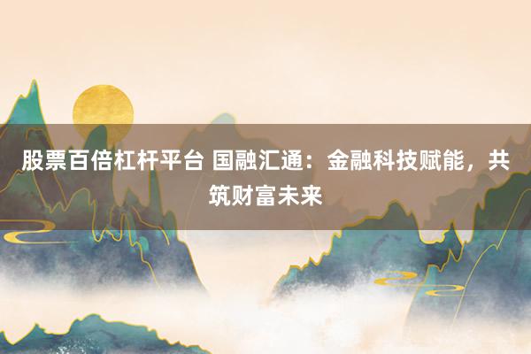 股票百倍杠杆平台 国融汇通：金融科技赋能，共筑财富未来