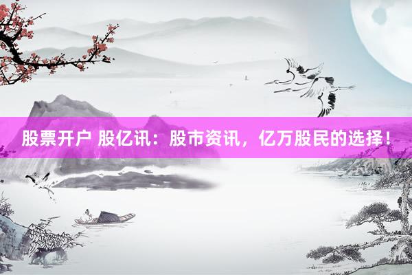 股票开户 股亿讯：股市资讯，亿万股民的选择！