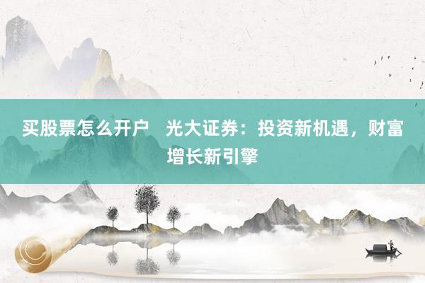 买股票怎么开户   光大证券：投资新机遇，财富增长新引擎