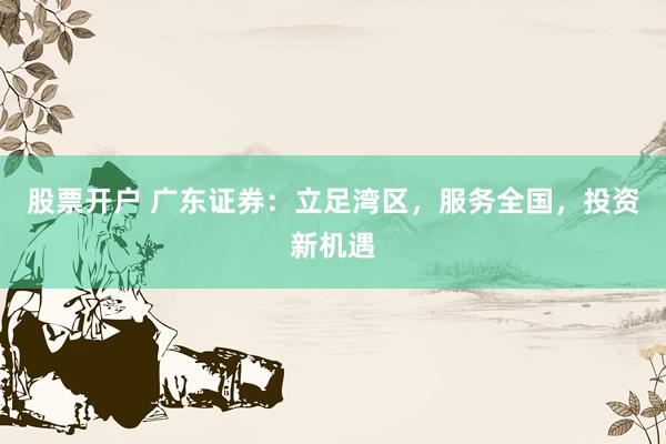 股票开户 广东证券：立足湾区，服务全国，投资新机遇