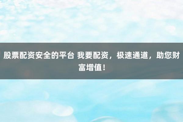 股票配资安全的平台 我要配资，极速通道，助您财富增值！