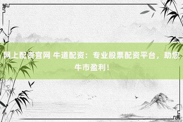 网上配资官网 牛道配资：专业股票配资平台，助您牛市盈利！