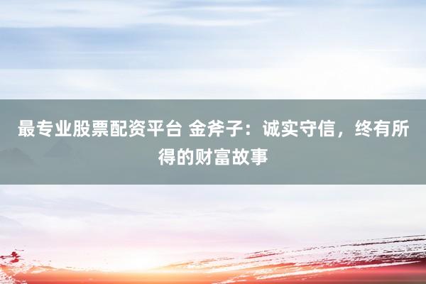 最专业股票配资平台 金斧子：诚实守信，终有所得的财富故事