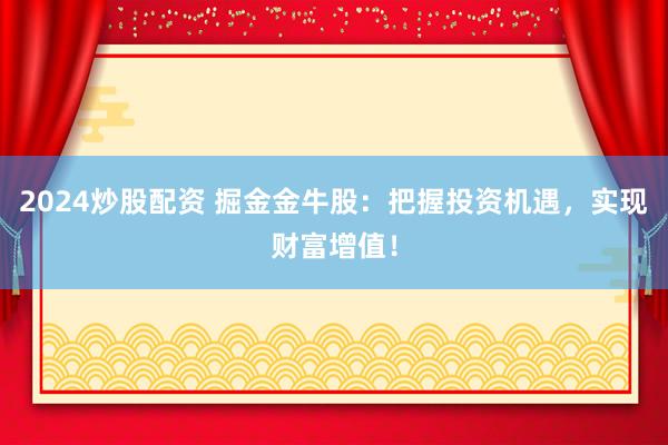 2024炒股配资 掘金金牛股：把握投资机遇，实现财富增值！