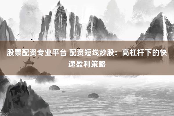 股票配资专业平台 配资短线炒股：高杠杆下的快速盈利策略