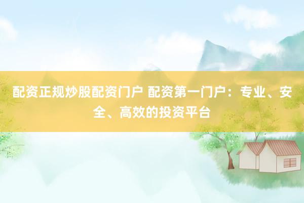 配资正规炒股配资门户 配资第一门户：专业、安全、高效的投资平台