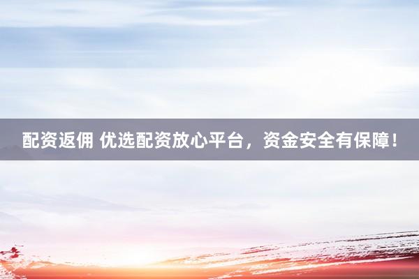 配资返佣 优选配资放心平台，资金安全有保障！