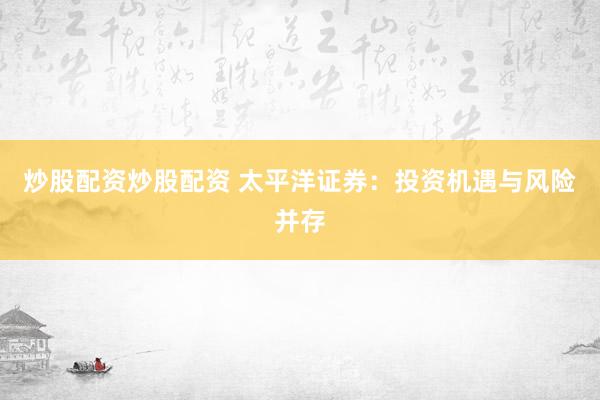 炒股配资炒股配资 太平洋证券：投资机遇与风险并存